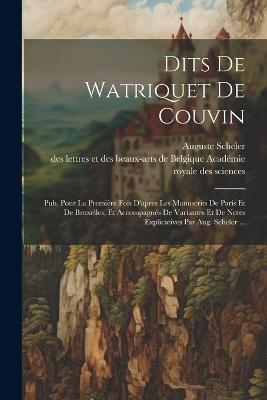 Dits De Watriquet De Couvin: Pub. Pour La Première Fois D'apres Les Manuscrits De Paris Et De Bruxelles, Et Accompagnés De Variantes Et De Notes Explicatives Par Aug. Scheler ... - Auguste Scheler - cover