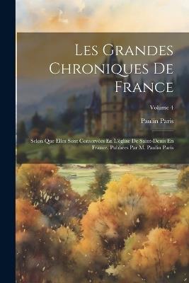 Les Grandes Chroniques De France: Selon Que Elles Sont Conservées En L'église De Saint-Denis En France. Publiées Par M. Paulin Paris; Volume 4 - Paulin Paris - cover
