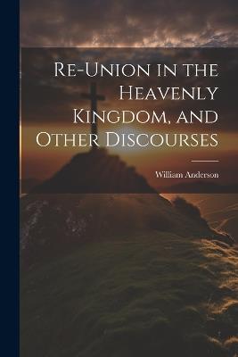 Re-Union in the Heavenly Kingdom, and Other Discourses - William Anderson - cover