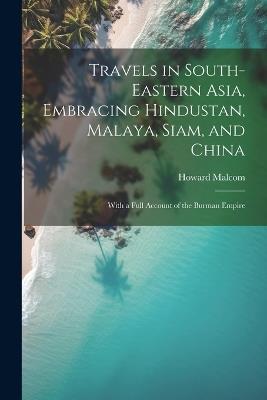 Travels in South-Eastern Asia, Embracing Hindustan, Malaya, Siam, and China: With a Full Account of the Burman Empire - Howard Malcom - cover