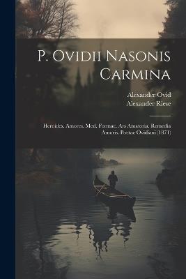 P. Ovidii Nasonis Carmina: Heroides. Amores. Med. Formae. Ars Amatoria. Remedia Amoris. Poetae Ovidiani (1871) - Alexander Riese,Alexander Ovid - cover