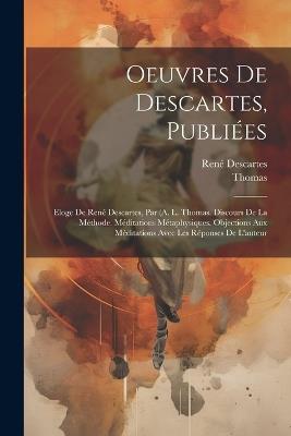Oeuvres De Descartes, Publiées: Eloge De René Descartes, Par (A. L. Thomas. Discours De La Méthode. Méditations Métaphysiques. Objections Aux Méditations Avec Les Réponses De L'auteur - Thomas,René Descartes - cover
