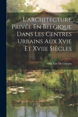 L'architecture Privée En Belgique Dans Les Centres Urbains Aux Xvie Et Xviie Siècles - Oda Van De Castyne - cover