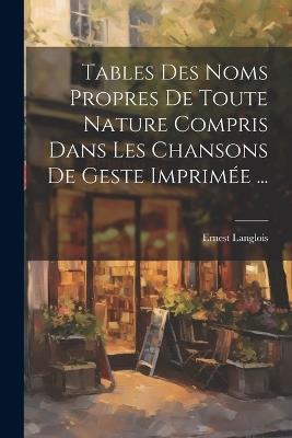 Tables Des Noms Propres De Toute Nature Compris Dans Les Chansons De Geste Imprimée ... - Ernest Langlois - cover