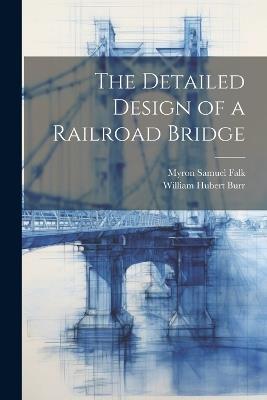 The Detailed Design of a Railroad Bridge - William Hubert Burr,Myron Samuel Falk - cover