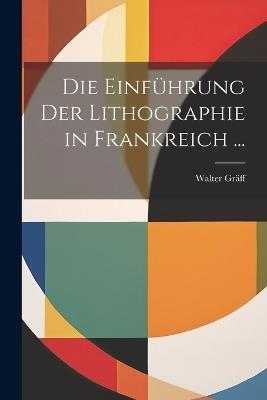 Die Einführung Der Lithographie in Frankreich ... - Walter Gräff - cover