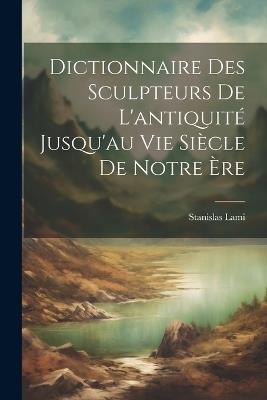 Dictionnaire Des Sculpteurs De L'antiquité Jusqu'au Vie Siècle De Notre Ère - Stanislas Lami - cover