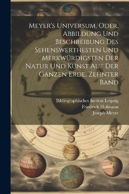 Meyer's Universum, Oder, Abbildung Und Beschreibung Des Sehenswerthesten Und Merkwürdigsten Der Natur Und Kunst Auf Der Ganzen Erde, Zehnter Band - Joseph Meyer,Friedrich Hofmann - cover