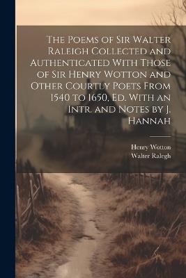 The Poems of Sir Walter Raleigh Collected and Authenticated With Those of Sir Henry Wotton and Other Courtly Poets From 1540 to 1650, Ed. With an Intr. and Notes by J. Hannah - Henry Wotton,Walter Ralegh - cover