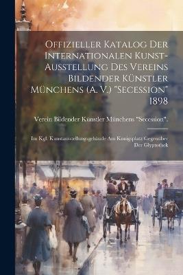 Offizieller Katalog Der Internationalen Kunst-Ausstellung Des Vereins Bildender Künstler Münchens (A. V.) "Secession" 1898: Im Kgl. Kunstausstellungsgebäude Am Königsplatz Gegenüber Der Glyptothek - Verein Bildender Künstler Secession - cover