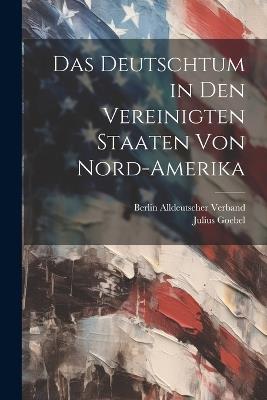 Das Deutschtum in Den Vereinigten Staaten Von Nord-Amerika - Julius Goebel,Berlin Alldeutscher Verband - cover