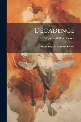 Decadence: Henry Sidgwick Memorial Lecture - Arthur James Balfour Balfour - cover