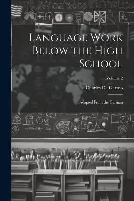 Language Work Below the High School: Adapted From the German; Volume 2 - Charles de Garmo - cover