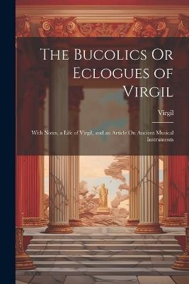 The Bucolics Or Eclogues of Virgil: With Notes, a Life of Virgil, and an Article On Ancient Musical Instruments - Virgil - cover