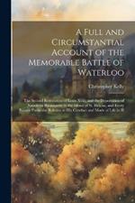 A Full and Circumstantial Account of the Memorable Battle of Waterloo: The Second Restoration of Louis Xviii; and the Deportation of Napoleon Buonaparte to the Island of St. Helena, and Every Recent Particular Relative to His Conduct and Mode of Life in H
