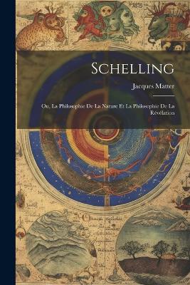 Schelling: Ou, La Philosophie De La Nature Et La Philosophie De La Révélation - Jacques Matter - cover