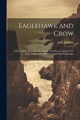 Eaglehawk and Crow: A Study of the Australian Aborigines, Including an Inquiry Into Their Origin and a Survey of Australian Languages - John Mathew - cover