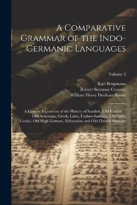 A Comparative Grammar of the Indo-Germanic Languages: A Concise Exposition of the History of Sanskrit, Old Iranian ... Old Armenian, Greek, Latin, Umbro-Samnitic, Old Irish, Gothic, Old High German, Lithuanian and Old Church Slavonic; Volume 2 - Karl Brugmann,William Henry Denham Rouse,Robert Seymour Conway - cover