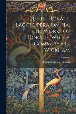 Quinti Horatii Flacci Opera Omnia. the Works of Horace, With a Comm. by E.C. Wickham - Quintus Horatius Flaccus - cover