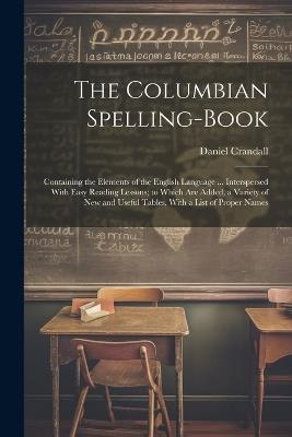 The Columbian Spelling-Book: Containing the Elements of the English Language ... Interspersed With Easy Reading Lessons; to Which Are Added, a Variety of New and Useful Tables, With a List of Proper Names - Daniel Crandall - cover