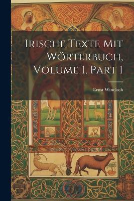 Irische Texte Mit Wörterbuch, Volume 1, part 1 - Ernst Windisch - cover