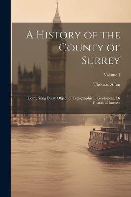 A History of the County of Surrey: Comprising Every Object of Topographical, Geological, Or Historical Interest; Volume 1 - Thomas Allen - cover