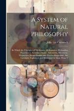 A System of Natural Philosophy: In Which the Principles of Mechanics, Hydrostatics, Hydraulics, Pneumatics, Acoustics, Optics, Astronomy, Electricity, Magnetism, Steam Engine, and Electro-Magnetism, Are Familiarly Explained, and Illustrated by More Than T