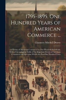 1795-1895. One Hundred Years of American Commerce ...: A History of American Commerce by One Hundred Americans, With a Chronological Table of the Important Events of American Commerce and Invention Within the Past One Hundred Years - Chauncey Mitchell DePew - cover