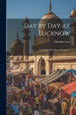 Day by Day at Lucknow: A Journal of the Siege of Lucknow - Adelaide Case - cover