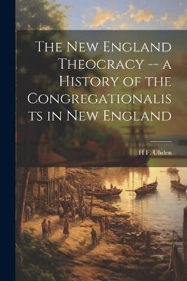The New England Theocracy -- a History of the Congregationalists in New England - H F Uhden - cover