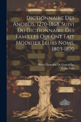 Dictionnaire Des Anoblis, 1270-1868, Suivi Du Dictionnaire Des Familles Qui Ont Fait Modifier Leurs Noms, 1803-1870 - Henri Gourdon De Genouillac,Louis Paris - cover