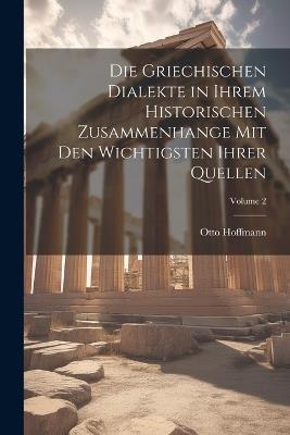 Die Griechischen Dialekte in Ihrem Historischen Zusammenhange Mit Den Wichtigsten Ihrer Quellen; Volume 2 - Otto Hoffmann - cover