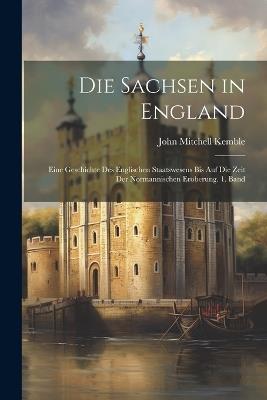 Die Sachsen in England: Eine Geschichte des englischen Staatswesens bis auf die Zeit der normannischen Eroberung. 1. Band - John Mitchell Kemble - cover