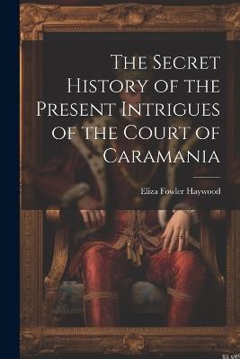 The Secret History of the Present Intrigues of the Court of Caramania - Eliza Fowler Haywood - cover