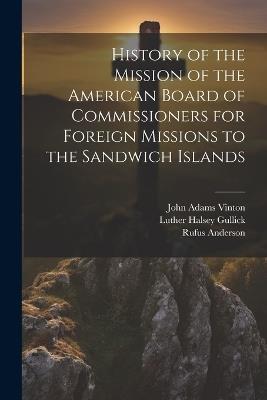 History of the Mission of the American Board of Commissioners for Foreign Missions to the Sandwich Islands - Rufus Anderson,John Adams Vinton,Luther Halsey Gullick - cover