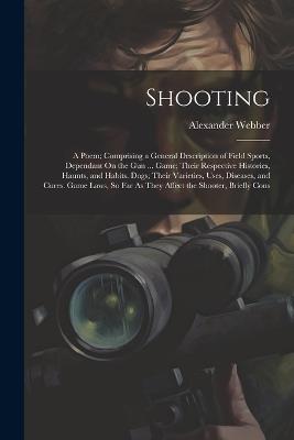 Shooting: A Poem; Comprising a General Description of Field Sports, Dependant On the Gun ... Game; Their Respective Histories, Haunts, and Habits. Dogs; Their Varieties, Uses, Diseases, and Cures. Game Laws, So Far As They Affect the Shooter, Briefly Cons - Alexander Webber - cover