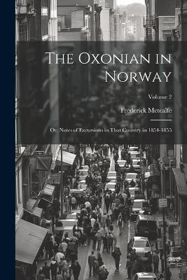 The Oxonian in Norway: Or, Notes of Excursions in That Country in 1854-1855; Volume 2 - Frederick Metcalfe - cover