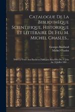 Catalogue De La Bibliothèque Scientifique, Historique Et Littéraire De Feu M. Michel Chasles...: Dont La Vente Aux Enchères Publiques Aura Lieu Du 27 Juin Au 18 Juillet 1881 ...