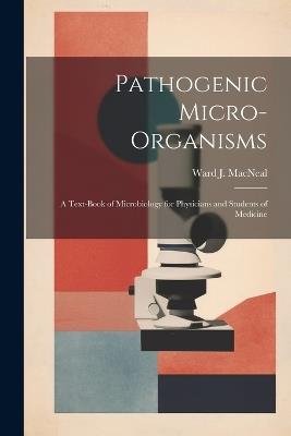 Pathogenic Micro-Organisms; a Text-Book of Microbiology for Physicians and Students of Medicine - Ward J MacNeal - cover