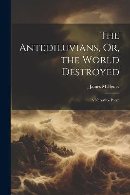 The Antediluvians, Or, the World Destroyed: A Narrative Poem - James M'Henry - cover