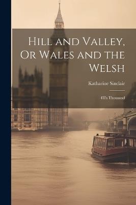 Hill and Valley, Or Wales and the Welsh: 4Th Thousand - Katharine Sinclair - cover