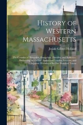 History of Western Massachusetts: The Counties of Hampden, Hampshire, Franklin, and Berkshire. Embracing an Outline Aspects and Leading Interests, and Separate Histories of Its One Hundred Towns - Josiah Gilbert Holland - cover