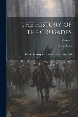 The History of the Crusades: For the Recovery and Possession of the Holy Land; Volume 1 - Charles Mills - cover