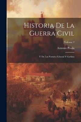 Historia De La Guerra Civil: Y De Los Partidos Liberal Y Carlista; Volume 2 - Antonio Pirala - cover