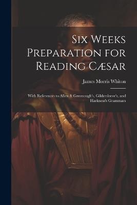Six Weeks Preparation for Reading Cæsar: With References to Allen & Greenough's, Gildersleeve's, and Harkness's Grammars - James Morris Whiton - cover