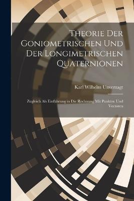 Theorie Der Goniometrischen Und Der Longimetrischen Quaternionen: Zugleich Als Einführung in Die Rechnung Mit Punkten Und Vectoren - Karl Wilhelm Unverzagt - cover