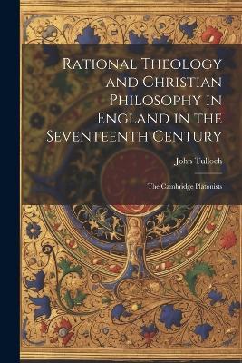 Rational Theology and Christian Philosophy in England in the Seventeenth Century: The Cambridge Platonists - John Tulloch - cover
