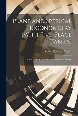 Plane and Sperical Trigonometry (With Five-Place Tables): A Text-Book for Technical Schools and Colleges - Robert Édouard Moritz - cover