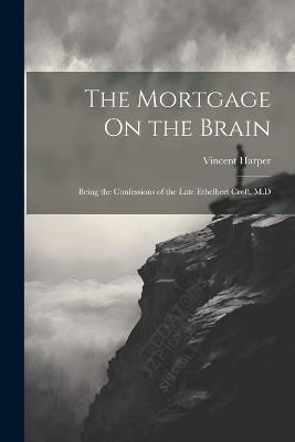The Mortgage On the Brain: Being the Confessions of the Late Ethelbert Croft, M.D - Vincent Harper - cover