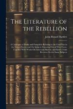 The Literature of the Rebellion: A Catalogue of Books and Pamphlets Relating to the Civil War in the United States, and On Subjects Growing Out of That Event, Together With Works On American Slavery, and Essays From Reviews On the Same Subjects